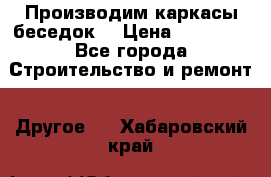 Производим каркасы беседок. › Цена ­ 22 000 - Все города Строительство и ремонт » Другое   . Хабаровский край